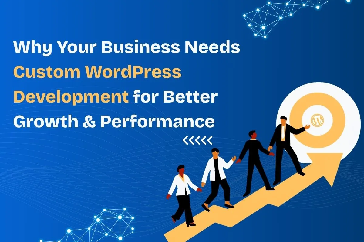 Why Your Business Needs Custom WordPress Development for Better Growth & Performance